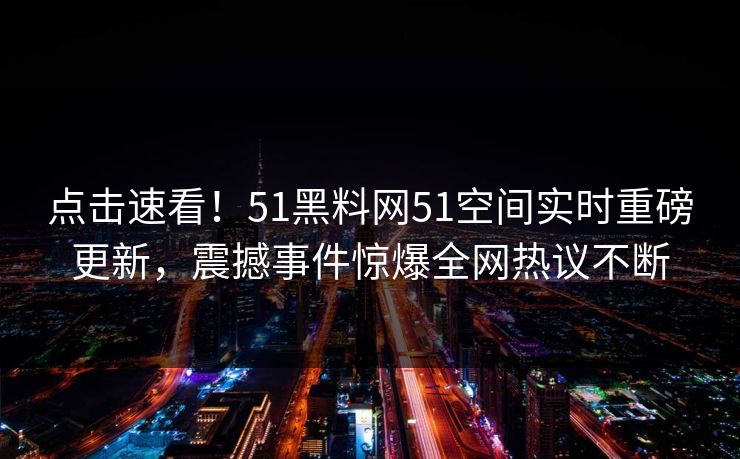 点击速看!51黑料网51空间实时重磅更新,震撼事件惊爆全网热议不断