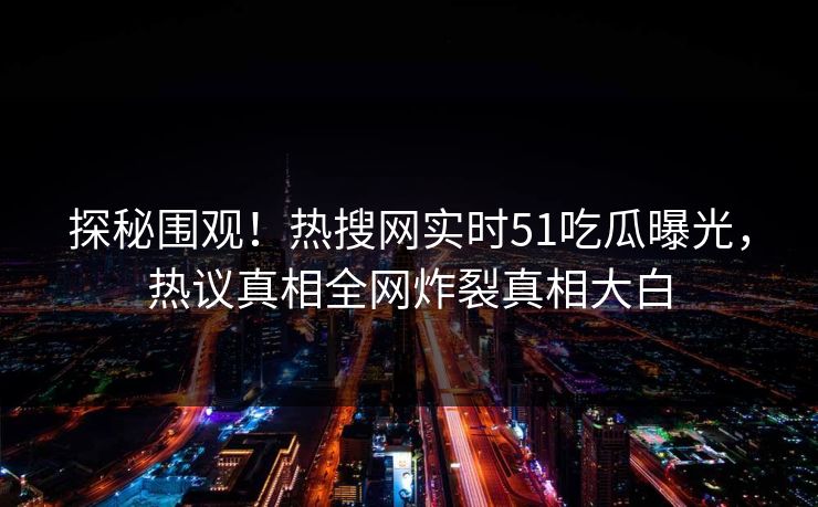 探秘围观!热搜网实时51吃瓜曝光,热议真相全网炸裂真相大白