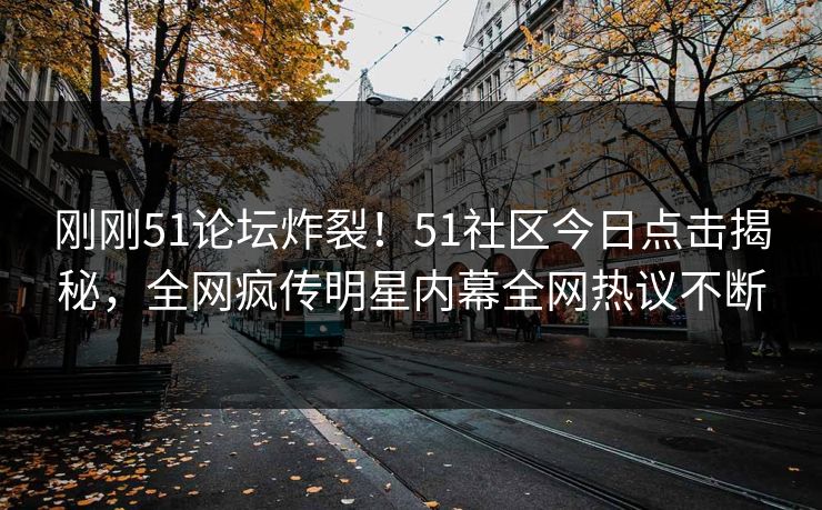 刚刚51论坛炸裂!51社区今日点击揭秘,全网疯传明星内幕全网热议不断