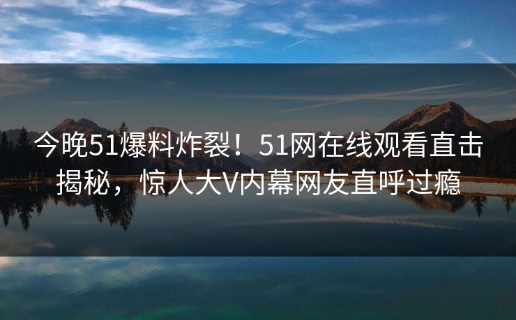 今晚51爆料炸裂!51网在线观看直击揭秘,惊人大V内幕网友直呼过瘾