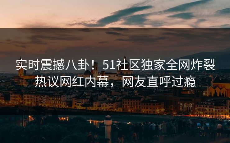 实时震撼八卦!51社区独家全网炸裂热议网红内幕,网友直呼过瘾