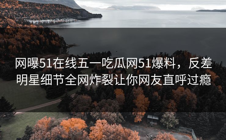 网曝51在线五一吃瓜网51爆料,反差明星细节全网炸裂让你网友直呼过瘾