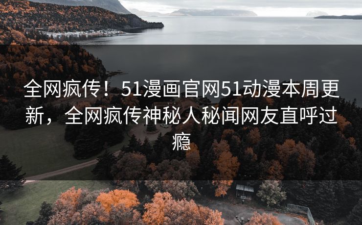全网疯传!51漫画官网51动漫本周更新,全网疯传神秘人秘闻网友直呼过瘾