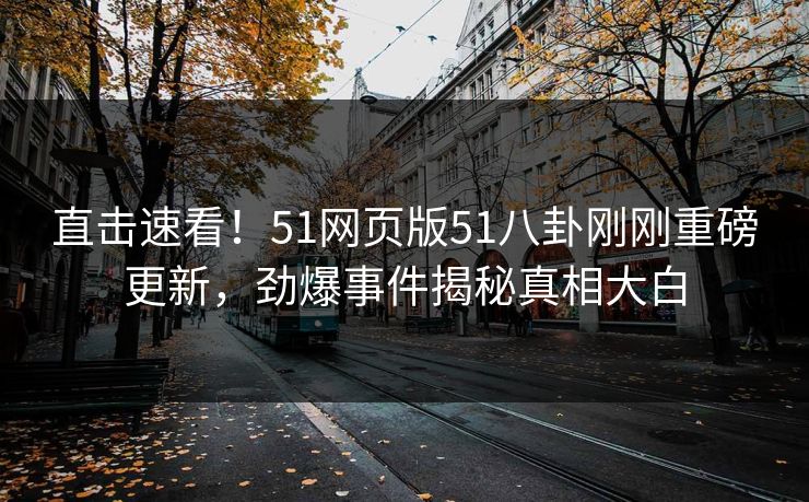 直击速看!51网页版51八卦刚刚重磅更新,劲爆事件揭秘真相大白