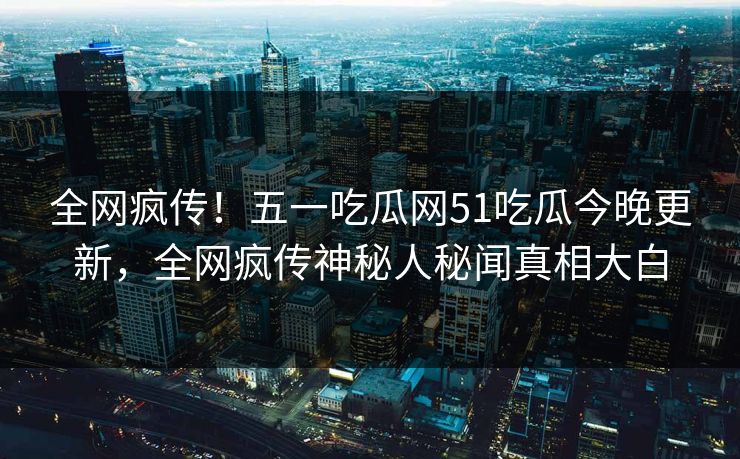 全网疯传!五一吃瓜网51吃瓜今晚更新,全网疯传神秘人秘闻真相大白