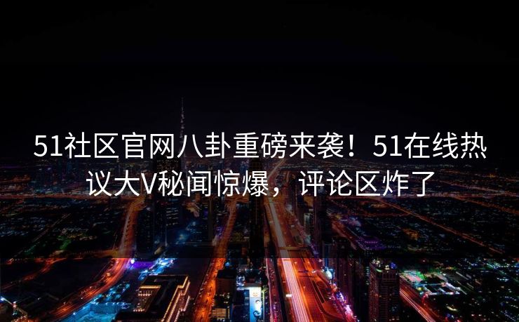 51社区官网八卦重磅来袭！51在线热议大V秘闻惊爆，评论区炸了