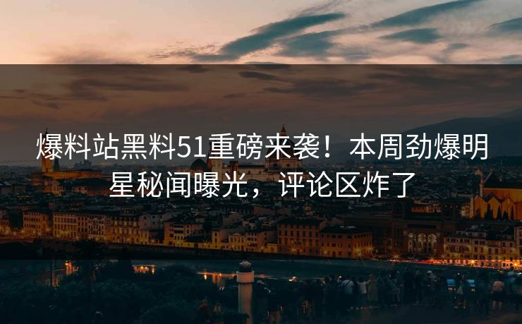 爆料站黑料51重磅来袭！本周劲爆明星秘闻曝光，评论区炸了