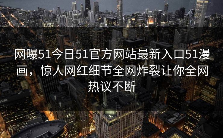 网曝51今日51官方网站最新入口51漫画，惊人网红细节全网炸裂让你全网热议不断
