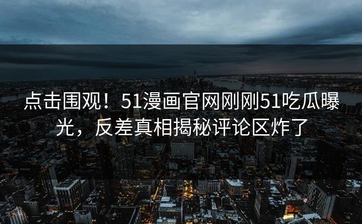 点击围观!51漫画官网刚刚51吃瓜曝光,反差真相揭秘评论区炸了