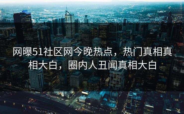 网曝51社区网今晚热点,热门真相真相大白,圈内人丑闻真相大白