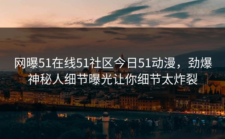 网曝51在线51社区今日51动漫,劲爆神秘人细节曝光让你细节太炸裂