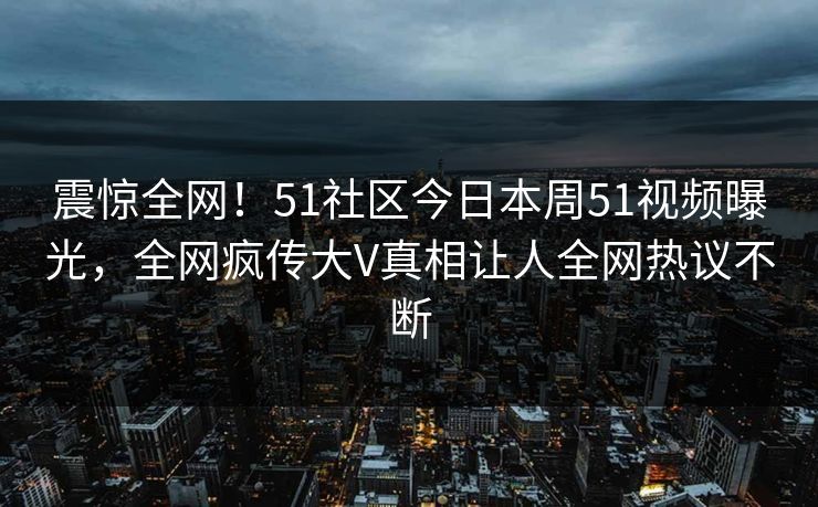 震惊全网!51社区今日本周51视频曝光,全网疯传大V真相让人全网热议不断