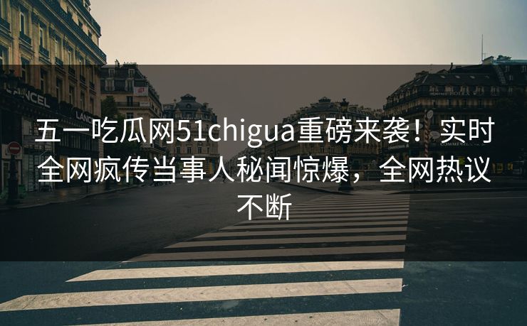 五一吃瓜网51chigua重磅来袭！实时全网疯传当事人秘闻惊爆，全网热议不断