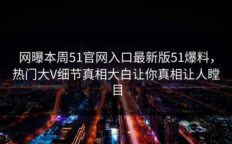 网曝本周51官网入口最新版51爆料,热门大V细节真相大白让你真相让人瞠目