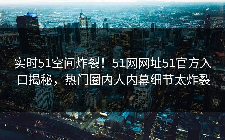 实时51空间炸裂!51网网址51官方入口揭秘,热门圈内人内幕细节太炸裂