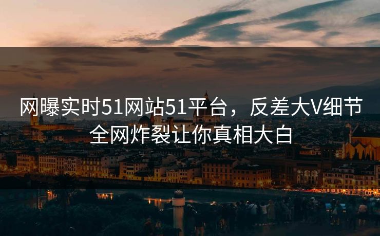 网曝实时51网站51平台,反差大V细节全网炸裂让你真相大白