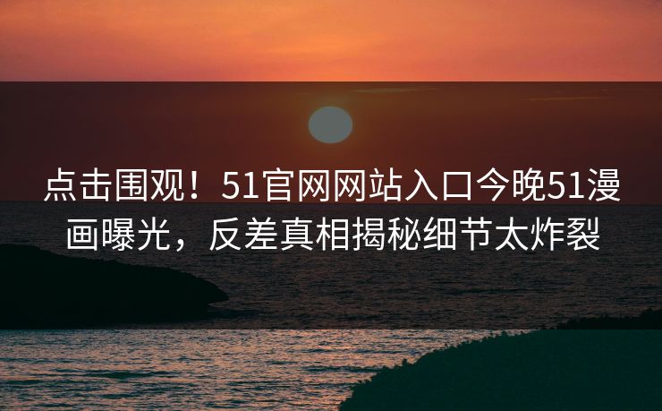 点击围观!51官网网站入口今晚51漫画曝光,反差真相揭秘细节太炸裂