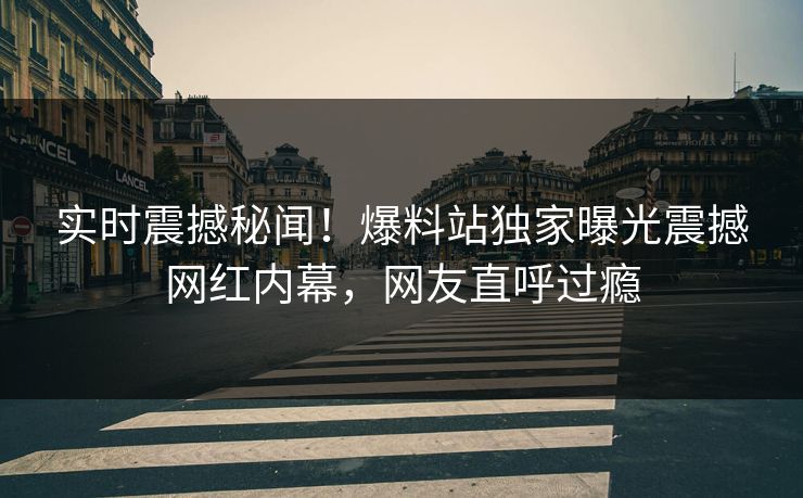 实时震撼秘闻！爆料站独家曝光震撼网红内幕，网友直呼过瘾
