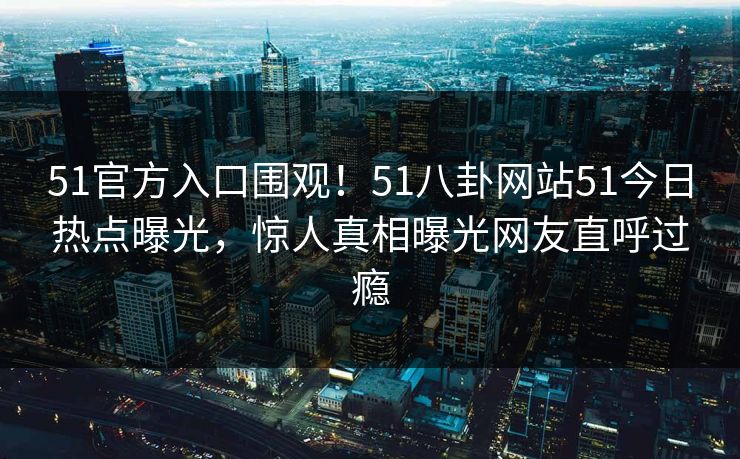 51官方入口围观!51八卦网站51今日热点曝光,惊人真相曝光网友直呼过瘾