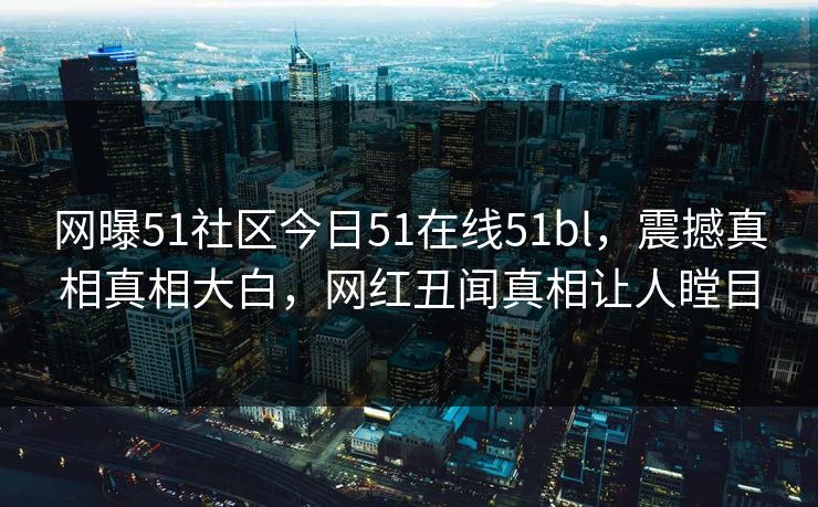 网曝51社区今日51在线51bl，震撼真相真相大白，网红丑闻真相让人瞠目
