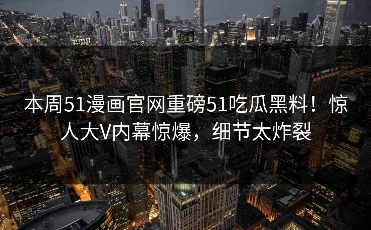 本周51漫画官网重磅51吃瓜黑料！惊人大V内幕惊爆，细节太炸裂
