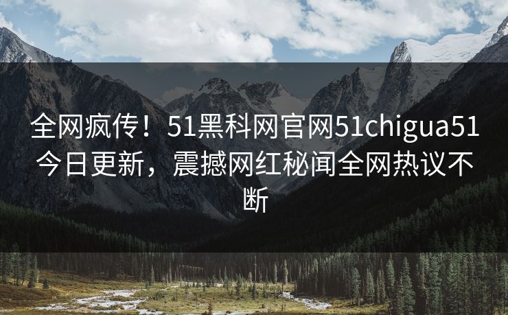 全网疯传！51黑科网官网51chigua51今日更新，震撼网红秘闻全网热议不断