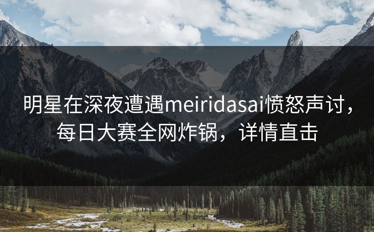 明星在深夜遭遇meiridasai愤怒声讨，每日大赛全网炸锅，详情直击
