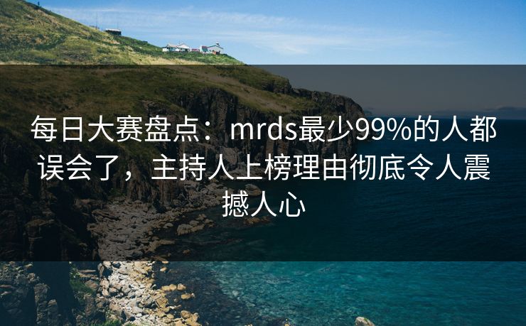 每日大赛盘点：mrds最少99%的人都误会了，主持人上榜理由彻底令人震撼人心