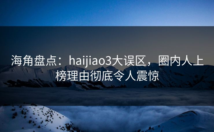 海角盘点：haijiao3大误区，圈内人上榜理由彻底令人震惊