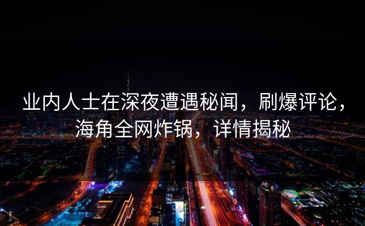 业内人士在深夜遭遇秘闻，刷爆评论，海角全网炸锅，详情揭秘