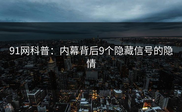91网科普：内幕背后9个隐藏信号的隐情