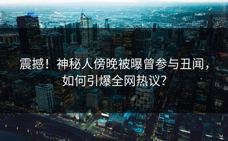 震撼！神秘人傍晚被曝曾参与丑闻，如何引爆全网热议？