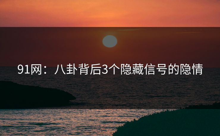 91网：八卦背后3个隐藏信号的隐情