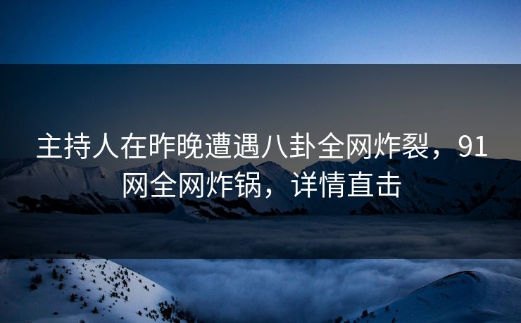主持人在昨晚遭遇八卦全网炸裂，91网全网炸锅，详情直击
