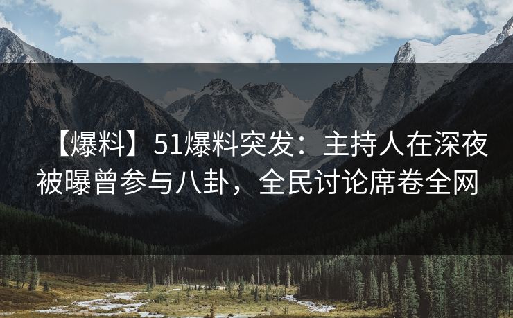 【爆料】51爆料突发：主持人在深夜被曝曾参与八卦，全民讨论席卷全网