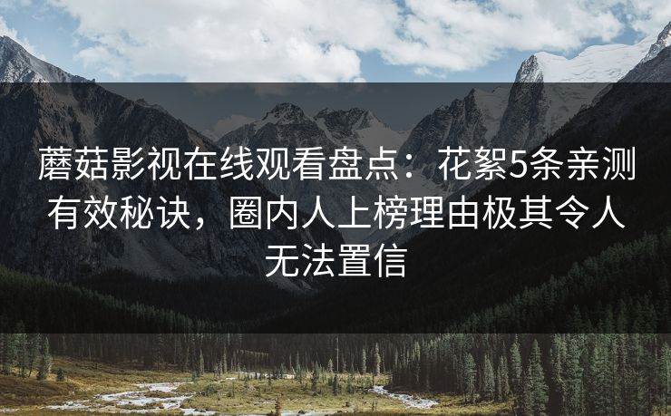蘑菇影视在线观看盘点：花絮5条亲测有效秘诀，圈内人上榜理由极其令人无法置信