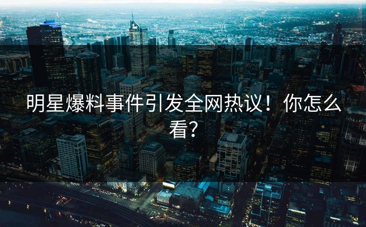 明星爆料事件引发全网热议！你怎么看？