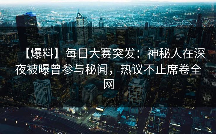【爆料】每日大赛突发：神秘人在深夜被曝曾参与秘闻，热议不止席卷全网
