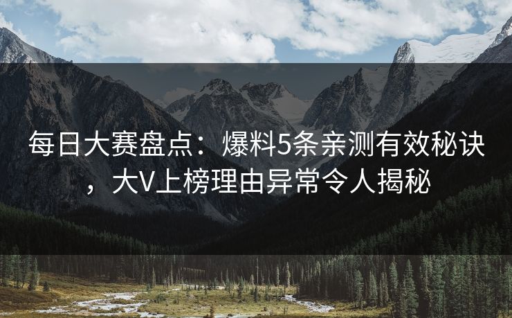 每日大赛盘点：爆料5条亲测有效秘诀，大V上榜理由异常令人揭秘