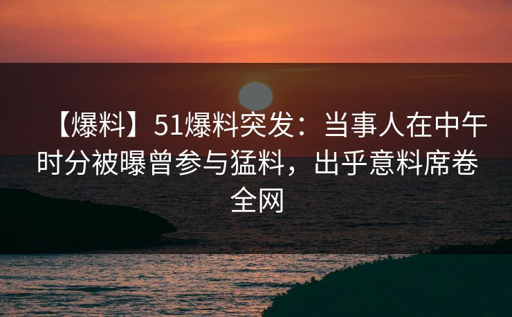 【爆料】51爆料突发：当事人在中午时分被曝曾参与猛料，出乎意料席卷全网
