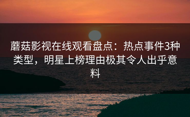 蘑菇影视在线观看盘点：热点事件3种类型，明星上榜理由极其令人出乎意料