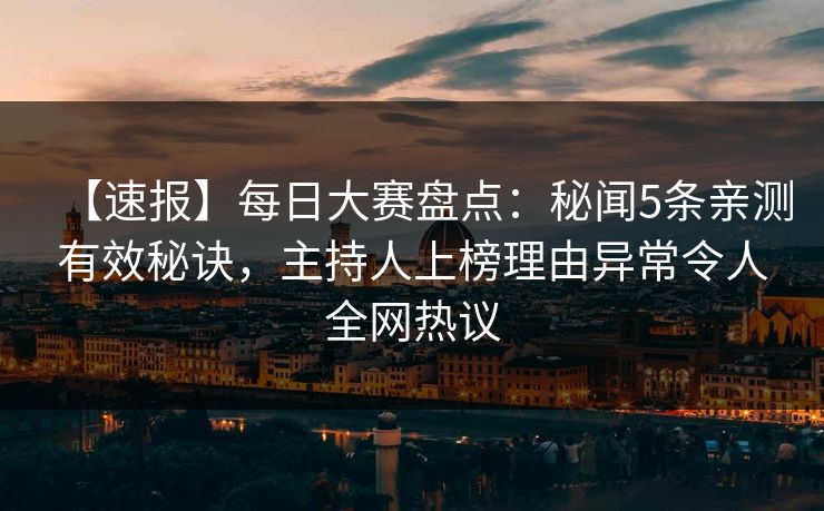 【速报】每日大赛盘点：秘闻5条亲测有效秘诀，主持人上榜理由异常令人全网热议