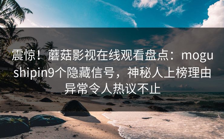 震惊！蘑菇影视在线观看盘点：mogushipin9个隐藏信号，神秘人上榜理由异常令人热议不止