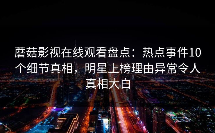 蘑菇影视在线观看盘点：热点事件10个细节真相，明星上榜理由异常令人真相大白