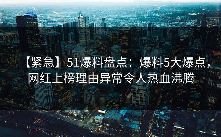 【紧急】51爆料盘点：爆料5大爆点，网红上榜理由异常令人热血沸腾