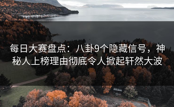 每日大赛盘点：八卦9个隐藏信号，神秘人上榜理由彻底令人掀起轩然大波