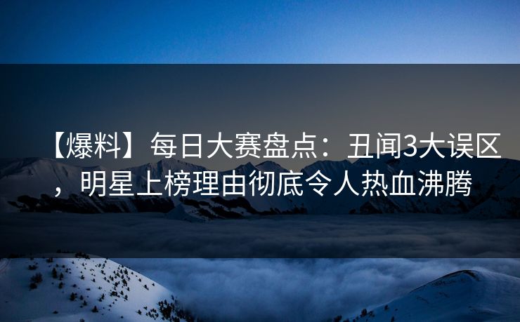 【爆料】每日大赛盘点：丑闻3大误区，明星上榜理由彻底令人热血沸腾