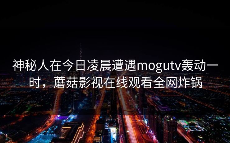 神秘人在今日凌晨遭遇mogutv轰动一时，蘑菇影视在线观看全网炸锅