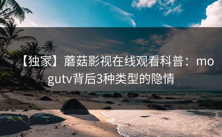【独家】蘑菇影视在线观看科普：mogutv背后3种类型的隐情