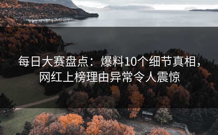 每日大赛盘点：爆料10个细节真相，网红上榜理由异常令人震惊